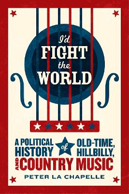 I'd Fight the World: A Political History of Old-Time, Hillbilly, and Country Music by Peter La Chapelle