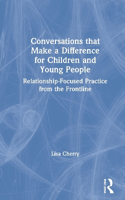 Conversations that Make a Difference for Children and Young People: Relationship-Focused Practice from the Frontline by Lisa Cherry