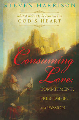 Consuming Love: Commitment, Friendship, and Passion: What It Means to Be Connected to God's Heart book