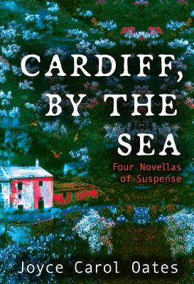 Cardiff, by the Sea: Four Novellas of Suspense by Joyce Carol Oates