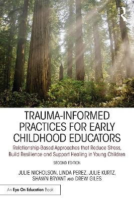 Trauma-Informed Practices for Early Childhood Educators: Relationship-Based Approaches that Reduce Stress, Build Resilience and Support Healing in Young Children by Julie Nicholson