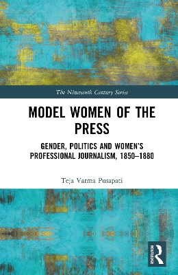 Model Women of the Press: Gender, Politics and Women’s Professional Journalism, 1850–1880 by Teja Varma Pusapati