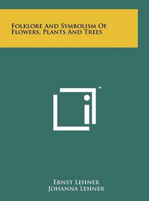 Folklore And Symbolism Of Flowers, Plants And Trees by Ernst Lehner