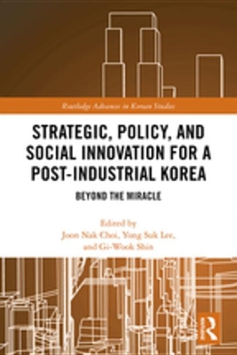Strategic, Policy and Social Innovation for a Post-Industrial Korea: Beyond the Miracle by Joon Nak Choi