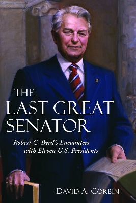 The The Last Great Senator: Robert C. Byrd's Encounters with Eleven U.S. Presidents by David A. Corbin