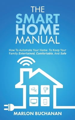 The Smart Home Manual: How To Automate Your Home To Keep Your Family Entertained, Comfortable, And Safe book