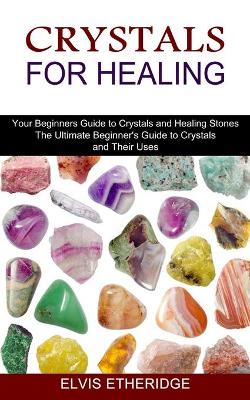 Crystals for Healing: Your Beginners Guide to Crystals and Healing Stones (The Ultimate Beginner's Guide to Crystals and Their Uses) book