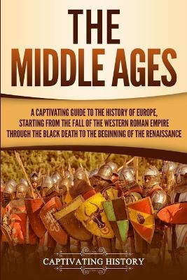 The Middle Ages: A Captivating Guide to the History of Europe, Starting from the Fall of the Western Roman Empire Through the Black Death to the Beginning of the Renaissance by Captivating History