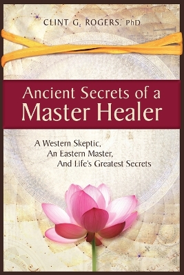 Ancient Secrets of a Master Healer: A Western Skeptic, An Eastern Master, And Life's Greatest Secrets book