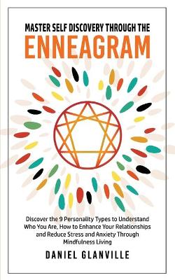 Master Self Discovery Through the Enneagram: Discover the 9 Personality Types to Understand Who You Are, How to Enhance Your Relationships and Reduce Stress and Anxiety Through Mindfulness Living by Daniel Glanville