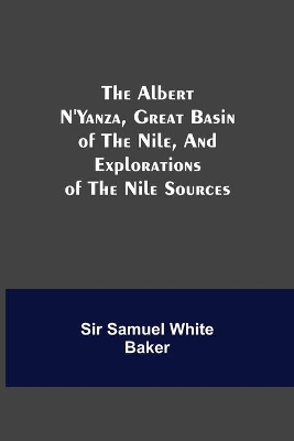 The The Albert N'Yanza, Great Basin of the Nile, And Explorations of the Nile Sources by Samuel White Baker