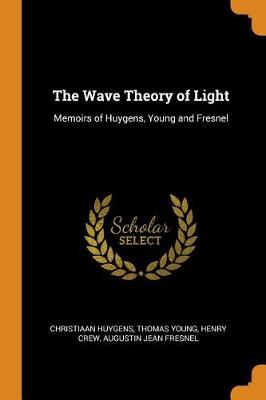 The Wave Theory of Light: Memoirs of Huygens, Young and Fresnel book