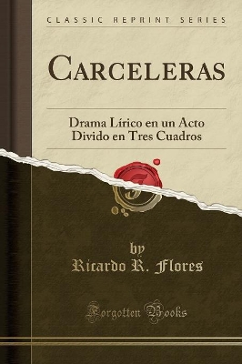 Carceleras: Drama Lírico En Un Acto Divido En Tres Cuadros (Classic Reprint) by Ricardo R. Flores