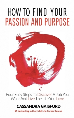 How to Find Your Passion and Purpose: Four Easy Steps to Discover A Job You Want and Live the Life You Love by Cassandra Gaisford