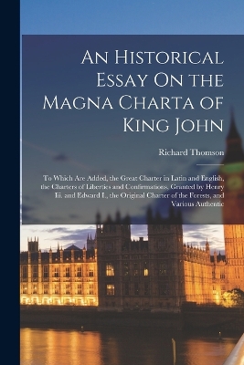 An An Historical Essay On the Magna Charta of King John: To Which Are Added, the Great Charter in Latin and English, the Charters of Liberties and Confirmations, Granted by Henry Iii. and Edward I., the Original Charter of the Forests, and Various Authentic by Richard Thomson