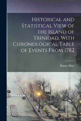 Historical and Statistical View of the Island of Trinidad, With Chronological Table of Events From 1782 by Daniel Hart