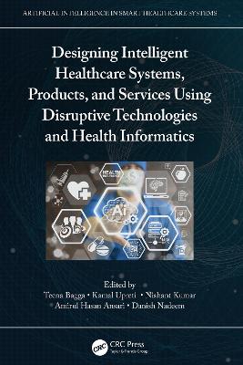 Designing Intelligent Healthcare Systems, Products, and Services Using Disruptive Technologies and Health Informatics by Teena Bagga