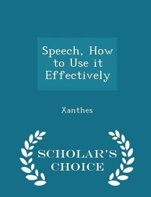 Speech, How to Use It Effectively - Scholar's Choice Edition by Xanthes