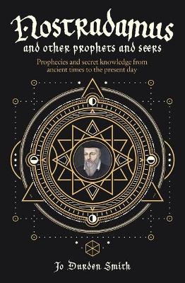 Nostradamus and Other Prophets and Seers: Prophecies and Secret Knowledge from Ancient Times to the Present Day by Jo Durden Smith