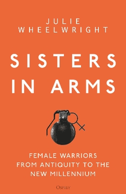 Sisters in Arms: Female warriors from antiquity to the new millennium by Julie Wheelwright