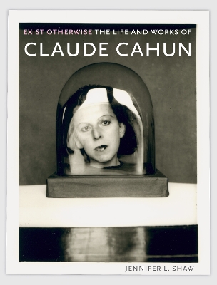 Exist Otherwise: The Life and Works of Claude Cahun by Jennifer L. Shaw