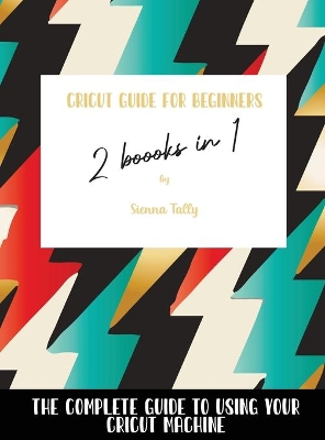 Cricut Guide For Beginners 2 Books In 1: The Complete Guide To Using Your Cricut Machine book