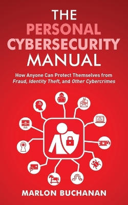 The Personal Cybersecurity Manual: How Anyone Can Protect Themselves from Fraud, Identity Theft, and Other Cybercrimes book