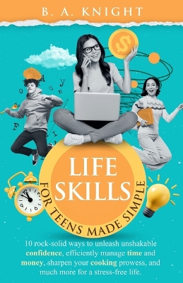 Life Skills for Teens Made Simple: 10 Rock-solid ways to unleash unshakable confidence, efficiently manage time and money, sharpen your cooking prowess, and much more for a stress-free life. book