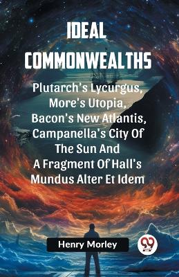 Ideal Commonwealths Plutarch's Lycurgus, More'S Utopia, Bacon's New Atlantis, Campanella's City Of The Sun And A Fragment Of Hall's Mundus Alter Et Idem book