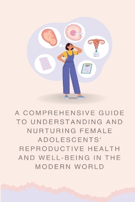 A Comprehensive Guide to Understanding and Nurturing Female Adolescents' Reproductive Health and Well-being in the Modern World book