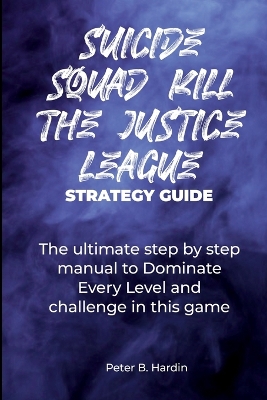 Suicide Squad Kill the Justice League Strategy Guide: The ultimate step by step manual to Dominate Every Level and challenge in this game book