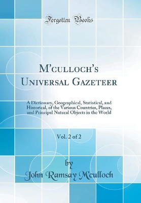 M'culloch's Universal Gazeteer, Vol. 2 of 2: A Dictionary, Geographical, Statistical, and Historical, of the Various Countries, Places, and Principal Natural Objects in the World (Classic Reprint) book