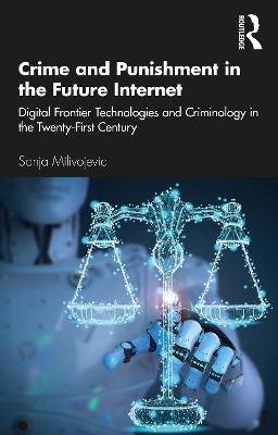 Crime and Punishment in the Future Internet: Digital Frontier Technologies and Criminology in the Twenty-First Century by Sanja Milivojevic