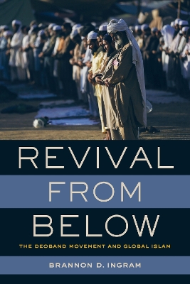 Revival from Below: The Deoband Movement and Global Islam by Brannon D. Ingram