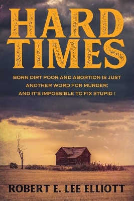 Hard Times: Born Dirt Poor and Abortion is Just Another Word for Murder and it's Impossible to Fix Stupid! book