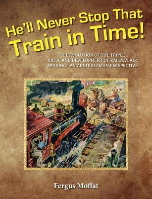 He'll Never Stop That Train In Time: The Evolution of the Triple Valve and Development of Railway Air Braking - An Australasian Perspective book