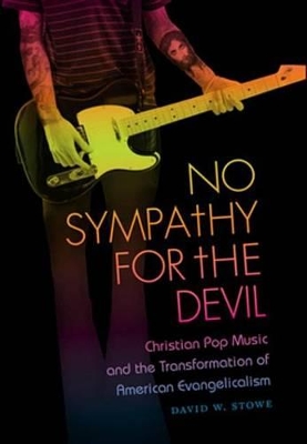 No Sympathy for the Devil: Christian Pop Music and the Transformation of American Evangelicalism by David W. Stowe