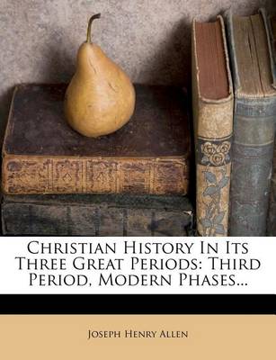 Christian History in Its Three Great Periods: Third Period, Modern Phases... by Joseph Henry Allen