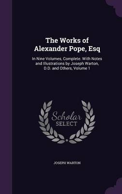 The Works of Alexander Pope, Esq: In Nine Volumes, Complete. With Notes and Illustrations by Joseph Warton, D.D. and Others, Volume 1 book