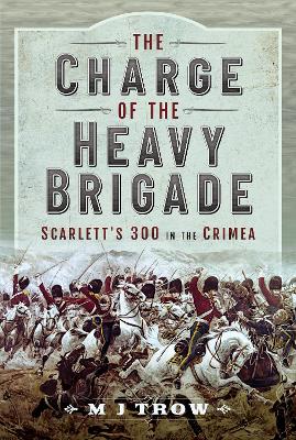 The Charge of the Heavy Brigade: Scarlett s 300 in the Crimea by M J Trow