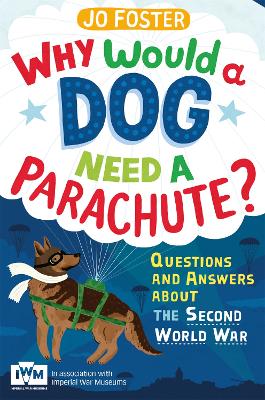 Why Would A Dog Need A Parachute? Questions and answers about the Second World War: Published in Association with Imperial War Museums by Jo Foster