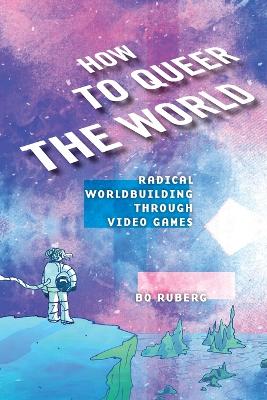 How to Queer the World: Radical Worldbuilding Through Video Games book