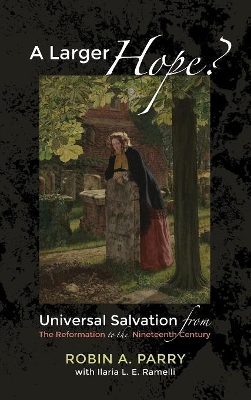 A Larger Hope?, Volume 2: Universal Salvation from the Reformation to the Nineteenth Century by Robin A Parry