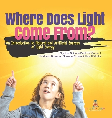 Where Does Light Come From?: An Introduction to Natural and Artificial Sources of Light Energy Physical Science Book for Grade 1 Children's Books on Science, Nature & How It Works book