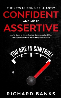The Keys to being Brilliantly Confident and More Assertive: A Vital Guide to Enhancing Your Communication Skills, Getting Rid of Anxiety, and Promoting Assertiveness book