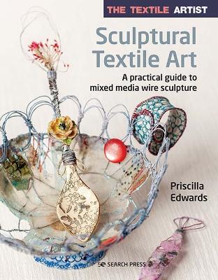 The Textile Artist: Sculptural Textile Art: A Practical Guide to Mixed Media Wire Sculpture book