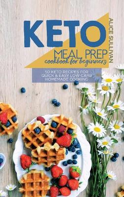 Keto Meal Prep Cookbook For Beginners: 50 Keto Recipes For Quick And Easy Low-Carb Homemade Cooking book