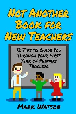 Not Another Book for New Teachers: 12 tips to guide you through your first year of Primary Teaching book