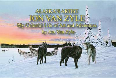 Alaska's Artist Jon Van Zyle: A Life of Art and Adventure book