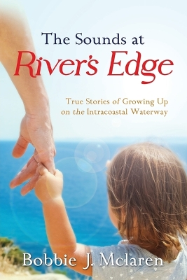 The Sounds at River's Edge: True Stories of Growing Up on the Intracoastal Waterway by Bobbie J McLaren